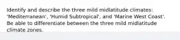 Identify and describe the three mild midlatitude climates: 'Mediterranean', 'Humid Subtropical', and 'Marine West Coast'. Be able to differentiate between the three mild midlatitude climate zones.