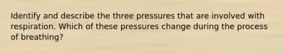 Identify and describe the three pressures that are involved with respiration. Which of these pressures change during the process of breathing?