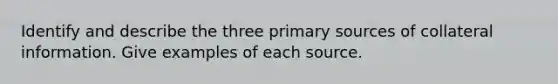 Identify and describe the three primary sources of collateral information. Give examples of each source.