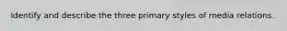 Identify and describe the three primary styles of media relations.