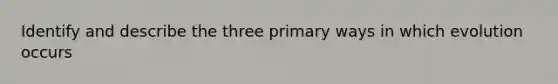 Identify and describe the three primary ways in which evolution occurs