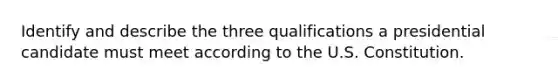 Identify and describe the three qualifications a presidential candidate must meet according to the U.S. Constitution.