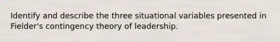 Identify and describe the three situational variables presented in Fielder's contingency theory of leadership.