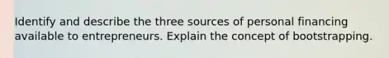 Identify and describe the three sources of personal financing available to entrepreneurs. Explain the concept of bootstrapping.