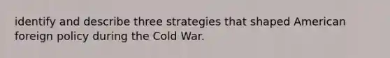 identify and describe three strategies that shaped <a href='https://www.questionai.com/knowledge/kULhXMbPFt-american-foreign-policy' class='anchor-knowledge'>american foreign policy</a> during the Cold War.