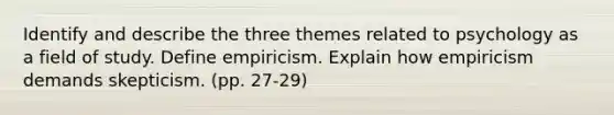 Identify and describe the three themes related to psychology as a field of study. Define empiricism. Explain how empiricism demands skepticism. (pp. 27-29)