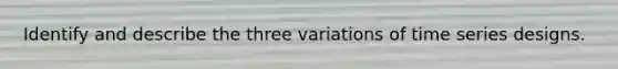Identify and describe the three variations of time series designs.