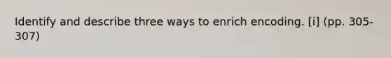 Identify and describe three ways to enrich encoding. [i] (pp. 305-307)