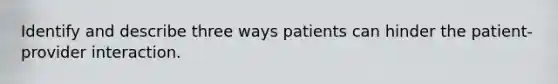 Identify and describe three ways patients can hinder the patient-provider interaction.