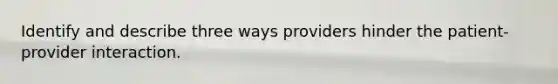 Identify and describe three ways providers hinder the patient-provider interaction.