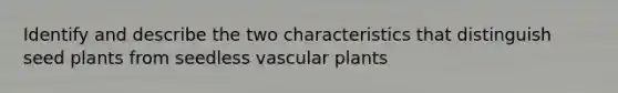 Identify and describe the two characteristics that distinguish seed plants from seedless vascular plants