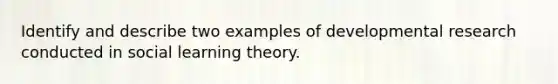 Identify and describe two examples of developmental research conducted in social learning theory.