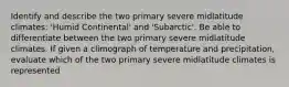 Identify and describe the two primary severe midlatitude climates: 'Humid Continental' and 'Subarctic'. Be able to differentiate between the two primary severe midlatitude climates. If given a climograph of temperature and precipitation, evaluate which of the two primary severe midlatitude climates is represented