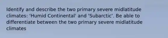 Identify and describe the two primary severe midlatitude climates: 'Humid Continental' and 'Subarctic'. Be able to differentiate between the two primary severe midlatitude climates