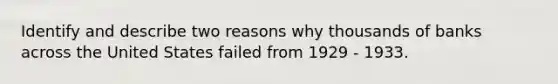 Identify and describe two reasons why thousands of banks across the United States failed from 1929 - 1933.