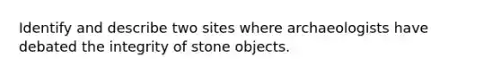 Identify and describe two sites where archaeologists have debated the integrity of stone objects.