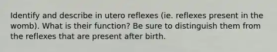 Identify and describe in utero reflexes (ie. reflexes present in the womb). What is their function? Be sure to distinguish them from the reflexes that are present after birth.