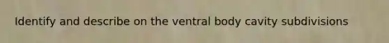 Identify and describe on the ventral body cavity subdivisions