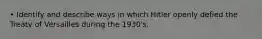 • Identify and describe ways in which Hitler openly defied the Treaty of Versailles during the 1930's.