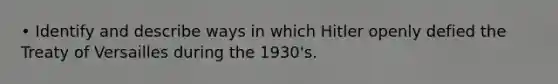 • Identify and describe ways in which Hitler openly defied the Treaty of Versailles during the 1930's.