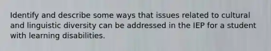 Identify and describe some ways that issues related to cultural and linguistic diversity can be addressed in the IEP for a student with learning disabilities.