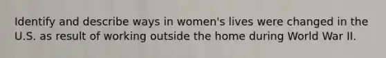 Identify and describe ways in women's lives were changed in the U.S. as result of working outside the home during World War II.