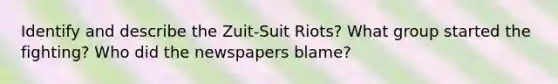 Identify and describe the Zuit-Suit Riots? What group started the fighting? Who did the newspapers blame?