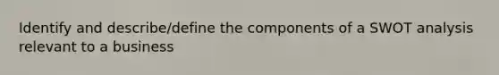 Identify and describe/define the components of a SWOT analysis relevant to a business