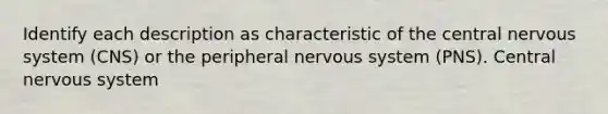 Identify each description as characteristic of the central nervous system (CNS) or the peripheral nervous system (PNS). Central nervous system