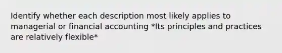 Identify whether each description most likely applies to managerial or financial accounting *Its principles and practices are relatively flexible*