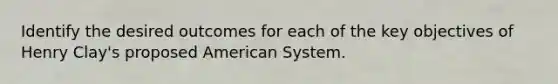 Identify the desired outcomes for each of the key objectives of Henry Clay's proposed American System.