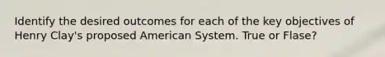 Identify the desired outcomes for each of the key objectives of Henry Clay's proposed American System. True or Flase?