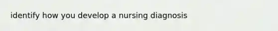 identify how you develop a nursing diagnosis