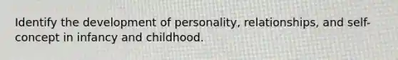 Identify the development of personality, relationships, and self-concept in infancy and childhood.