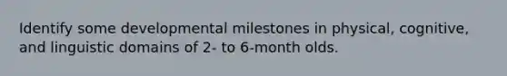 Identify some developmental milestones in physical, cognitive, and linguistic domains of 2- to 6-month olds.