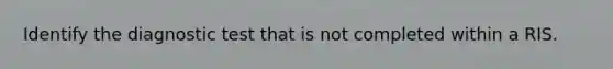 Identify the diagnostic test that is not completed within a RIS.