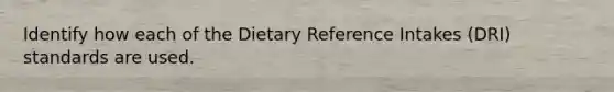 Identify how each of the Dietary Reference Intakes (DRI) standards are used.