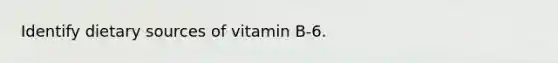 Identify dietary sources of vitamin B-6.