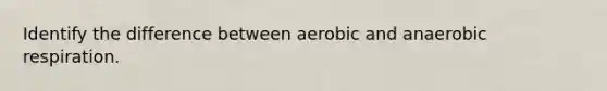 Identify the difference between aerobic and anaerobic respiration.