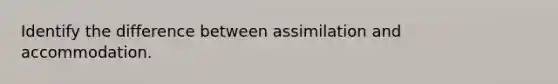 Identify the difference between assimilation and accommodation.