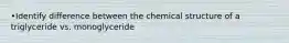 •Identify difference between the chemical structure of a triglyceride vs. monoglyceride