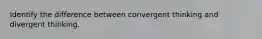 Identify the difference between convergent thinking and divergent thinking.