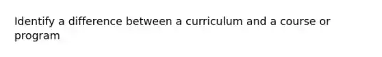 Identify a difference between a curriculum and a course or program