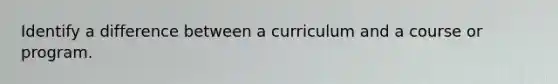 Identify a difference between a curriculum and a course or program.