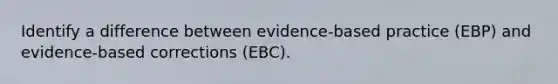 Identify a difference between evidence-based practice (EBP) and evidence-based corrections (EBC).