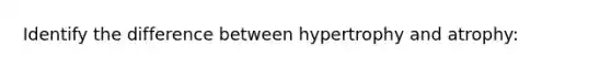 Identify the difference between hypertrophy and atrophy: