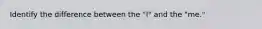 Identify the difference between the "I" and the "me."