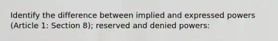 Identify the difference between implied and expressed powers (Article 1: Section 8); reserved and denied powers: