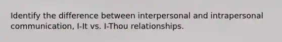 Identify the difference between interpersonal and intrapersonal communication, I-It vs. I-Thou relationships.