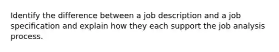 Identify the difference between a job description and a job specification and explain how they each support the job analysis process.